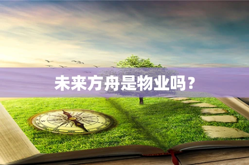 未来方舟是物业吗？