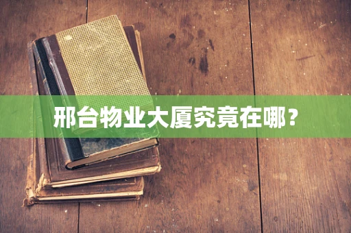 邢台物业大厦究竟在哪？