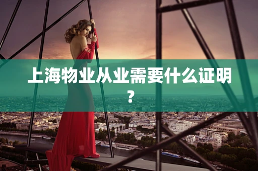 上海物业从业需要什么证明？