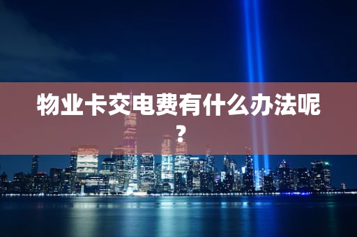 物业卡交电费有什么办法呢？