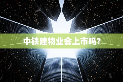 中铁建物业会上市吗？
