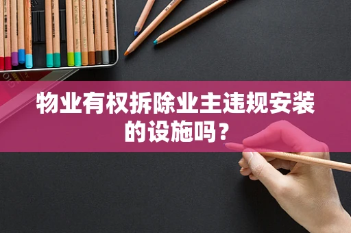 物业有权拆除业主违规安装的设施吗？