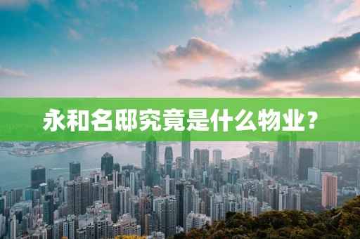 永和名邸究竟是什么物业？