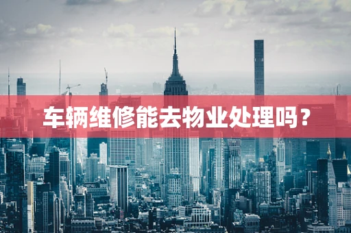 车辆维修能去物业处理吗？