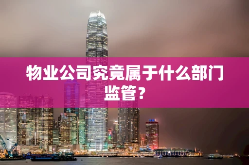物业公司究竟属于什么部门监管？