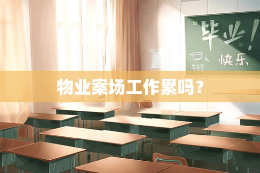 物业案场工作累吗？