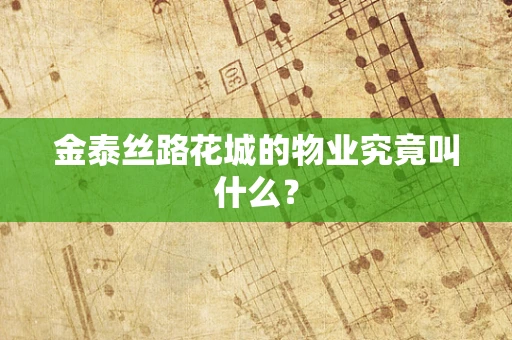 金泰丝路花城的物业究竟叫什么？