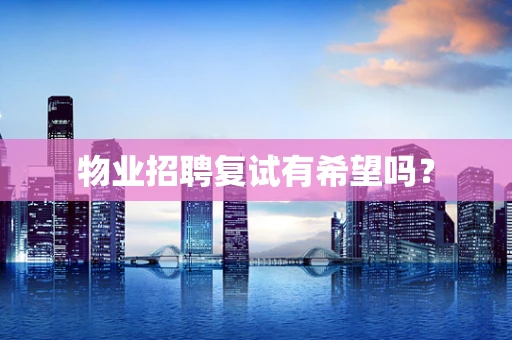 物业招聘复试有希望吗？