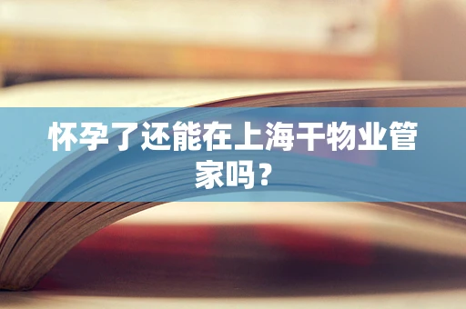 怀孕了还能在上海干物业管家吗？