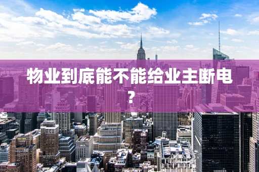 物业到底能不能给业主断电？