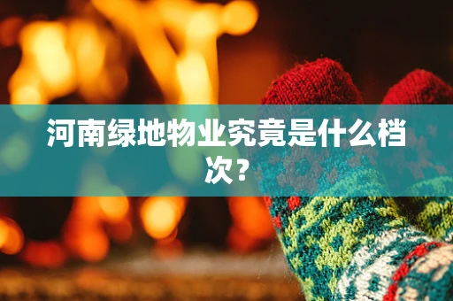 河南绿地物业究竟是什么档次？