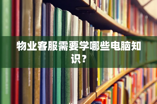 物业客服需要学哪些电脑知识？