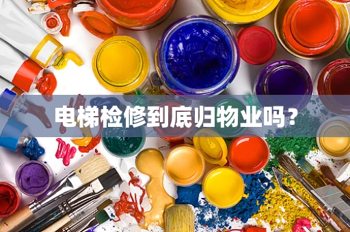 电梯检修到底归物业吗？