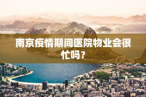 南京疫情期间医院物业会很忙吗？