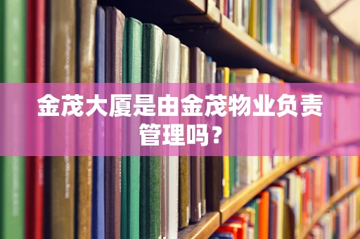 金茂大厦是由金茂物业负责管理吗？