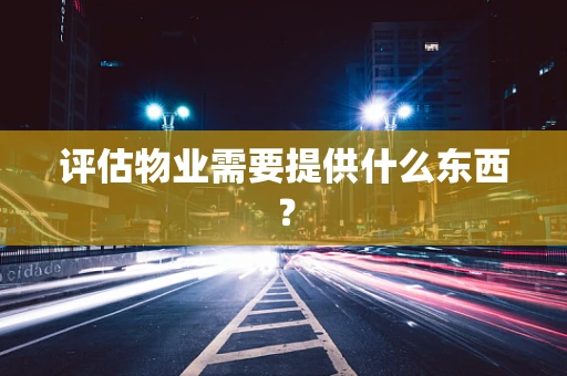 评估物业需要提供什么东西？