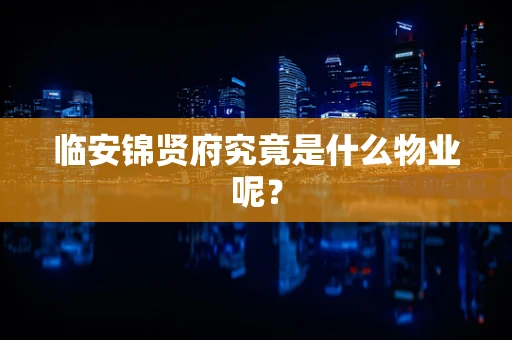 临安锦贤府究竟是什么物业呢？